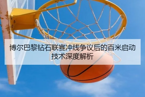 博尔巴黎钻石联赛冲线争议后的百米启动技术深度解析